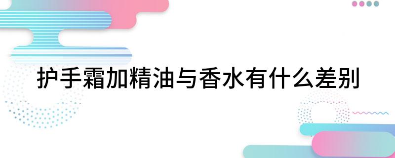油与香水有什么差别凯发K8护手霜加精